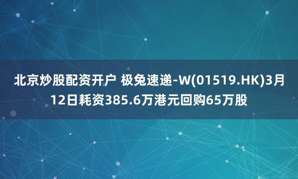 北京炒股配资开户 极兔速递-W(01519.HK)3月12日耗资385.6万港元回购65万股