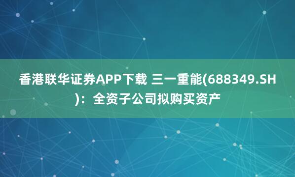香港联华证券APP下载 三一重能(688349.SH)：全资子公司拟购买资产