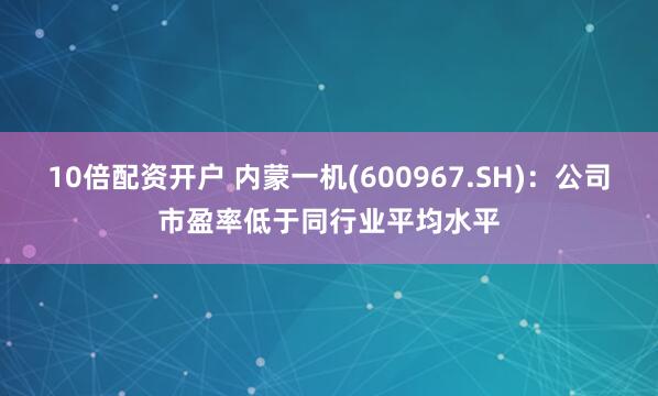 10倍配资开户 内蒙一机(600967.SH)：公司市盈率低于同行业平均水平