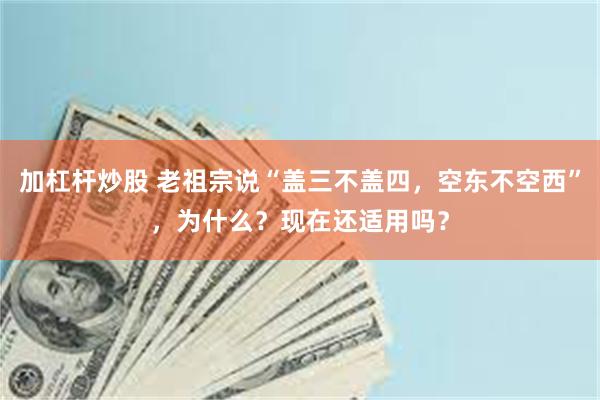 加杠杆炒股 老祖宗说“盖三不盖四，空东不空西”，为什么？现在还适用吗？