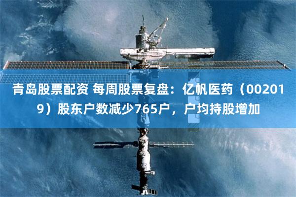 青岛股票配资 每周股票复盘：亿帆医药（002019）股东户数减少765户，户均持股增加