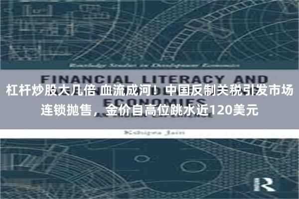 杠杆炒股大几倍 血流成河！中国反制关税引发市场连锁抛售，金价自高位跳水近120美元