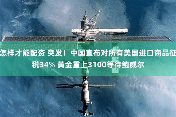 怎样才能配资 突发！中国宣布对所有美国进口商品征税34% 黄金重上3100等待鲍威尔