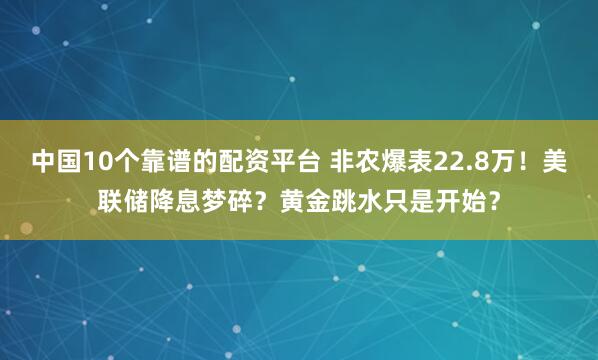 中国10个靠谱的配资平台 非农爆表22.8万！美联储降息梦碎？黄金跳水只是开始？