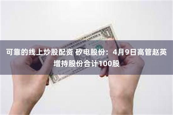 可靠的线上炒股配资 矽电股份：4月9日高管赵英增持股份合计100股