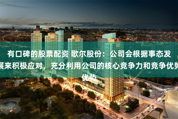 有口碑的股票配资 歌尔股份：公司会根据事态发展来积极应对，充分利用公司的核心竞争力和竞争优势