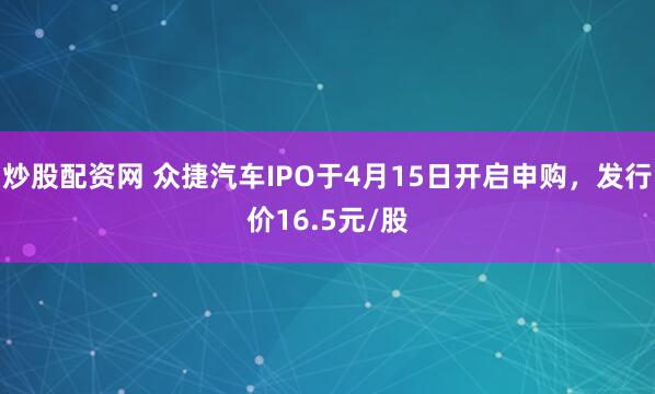 炒股配资网 众捷汽车IPO于4月15日开启申购，发行价16.5元/股