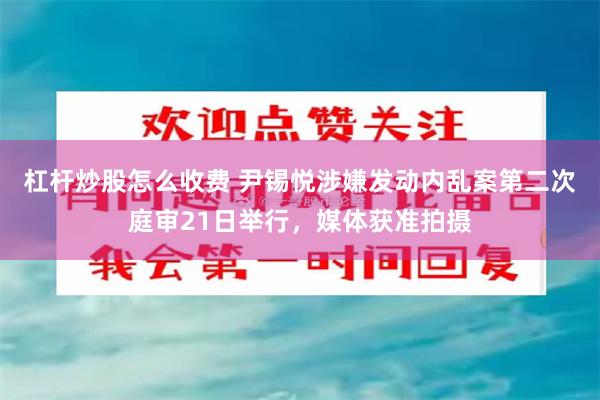 杠杆炒股怎么收费 尹锡悦涉嫌发动内乱案第二次庭审21日举行，媒体获准拍摄