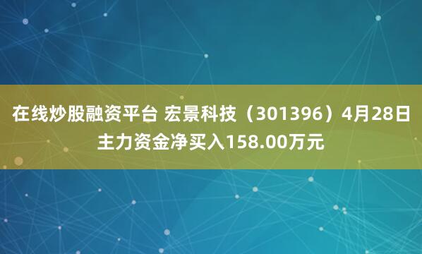 在线炒股融资平台 宏景科技（301396）4月28日主力资金净买入158.00万元