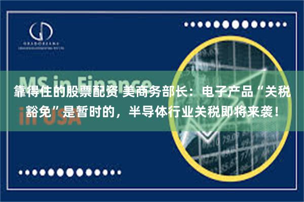 靠得住的股票配资 美商务部长：电子产品“关税豁免”是暂时的，半导体行业关税即将来袭！