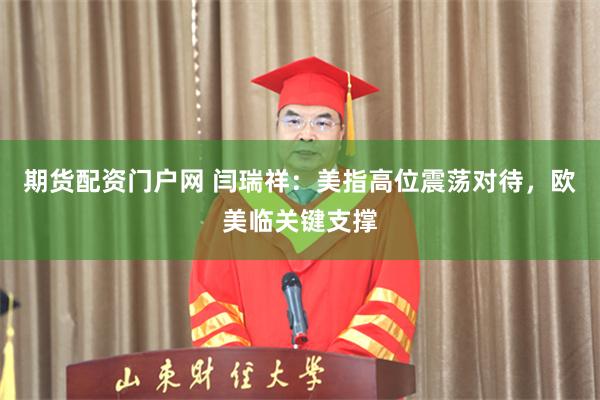 期货配资门户网 闫瑞祥：美指高位震荡对待，欧美临关键支撑