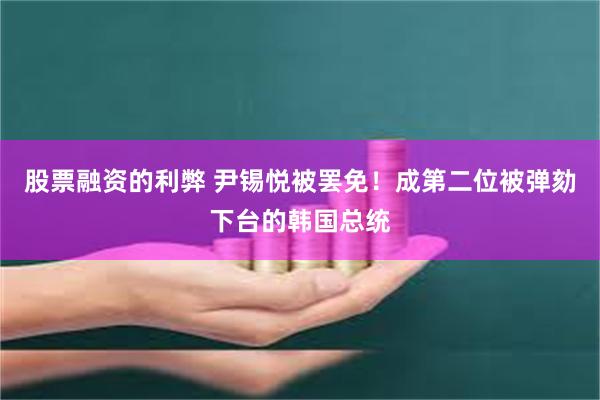 股票融资的利弊 尹锡悦被罢免！成第二位被弹劾下台的韩国总统