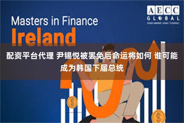 配资平台代理 尹锡悦被罢免后命运将如何 谁可能成为韩国下届总统