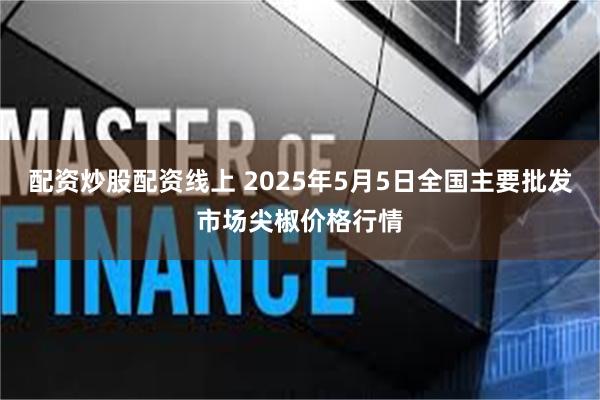 配资炒股配资线上 2025年5月5日全国主要批发市场尖椒价格行情