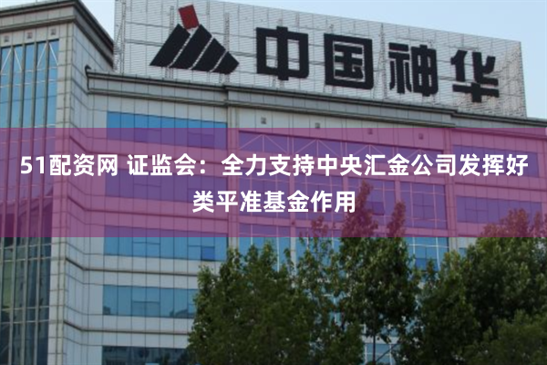 51配资网 证监会：全力支持中央汇金公司发挥好类平准基金作用