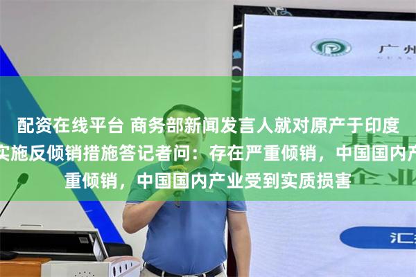 配资在线平台 商务部新闻发言人就对原产于印度的进口氯氰菊酯实施反倾销措施答记者问：存在严重倾销，中国国内产业受到实质损害