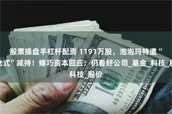 股票操盘手杠杆配资 1191万股，泡泡玛特遭“清仓式”减持！蜂巧资本回应：仍看好公司_基金_科技_股价