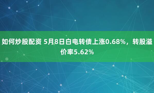 如何炒股配资 5月8日白电转债上涨0.68%，转股溢价率5.62%