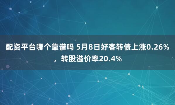 配资平台哪个靠谱吗 5月8日好客转债上涨0.26%，转股溢价率20.4%