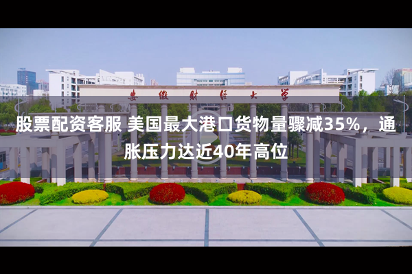 股票配资客服 美国最大港口货物量骤减35%，通胀压力达近40年高位