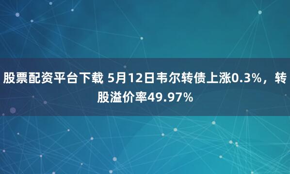 股票配资平台下载 5月12日韦尔转债上涨0.3%，转股溢价率49.97%