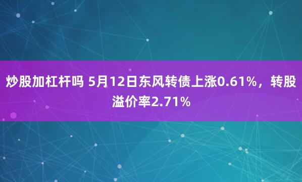 炒股加杠杆吗 5月12日东风转债上涨0.61%，转股溢价率2.71%