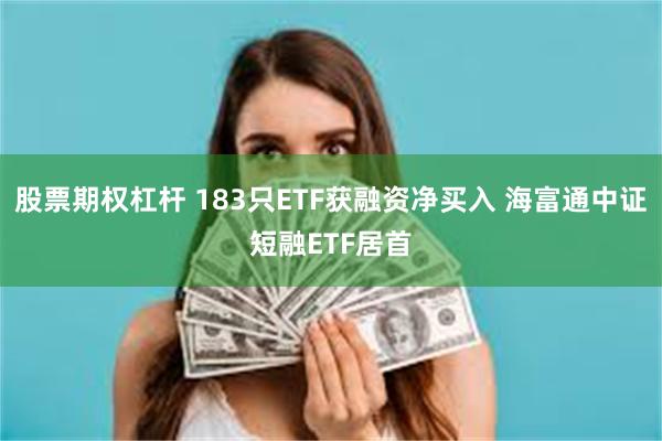 股票期权杠杆 183只ETF获融资净买入 海富通中证短融ETF居首