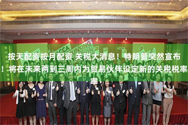 按天配资按月配资 关税大消息！特朗普突然宣布！将在未来两到三周内为贸易伙伴设定新的关税税率