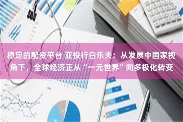 稳定的配资平台 亚投行白乐夫：从发展中国家视角下，全球经济正从“一元世界”向多极化转变