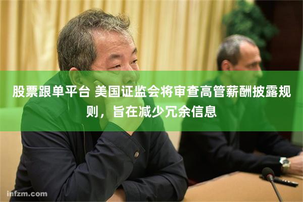股票跟单平台 美国证监会将审查高管薪酬披露规则，旨在减少冗余信息