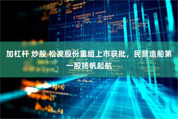 加杠杆 炒股 松发股份重组上市获批，民营造船第一股扬帆起航