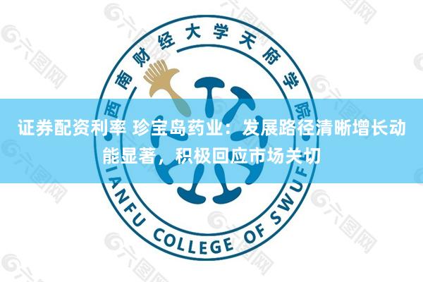 证券配资利率 珍宝岛药业：发展路径清晰增长动能显著，积极回应市场关切