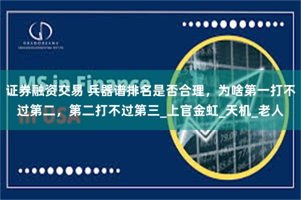 证券融资交易 兵器谱排名是否合理，为啥第一打不过第二，第二打不过第三_上官金虹_天机_老人