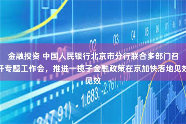 金融投资 中国人民银行北京市分行联合多部门召开专题工作会，推进一揽子金融政策在京加快落地见效