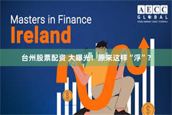 台州股票配资 大曝光！原来这样“浮”？