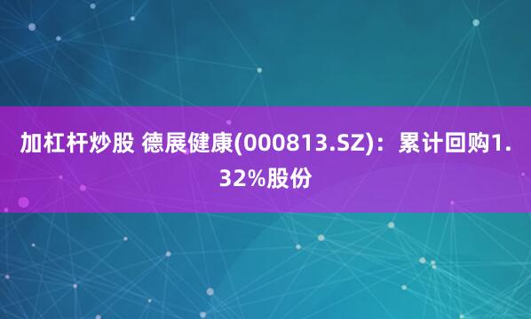 加杠杆炒股 德展健康(000813.SZ)：累计回购1.32%股份