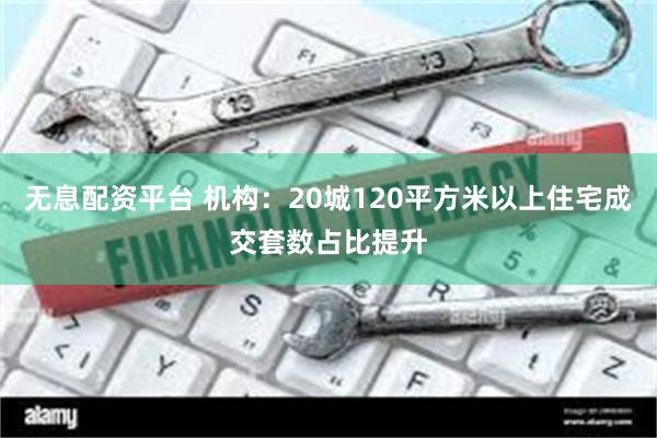 无息配资平台 机构：20城120平方米以上住宅成交套数占比提升