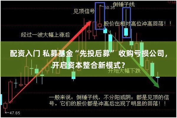 配资入门 私募基金“先投后募” 收购亏损公司，开启资本整合新模式？