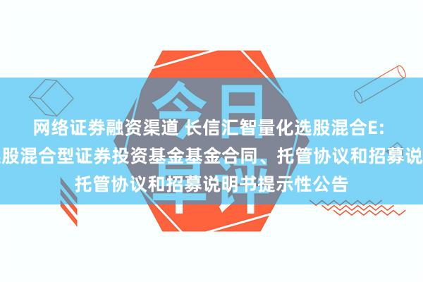 网络证劵融资渠道 长信汇智量化选股混合E: 长信汇智量化选股混合型证券投资基金基金合同、托管协议和招募说明书提示性公告