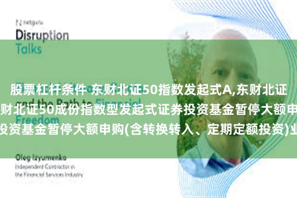 股票杠杆条件 东财北证50指数发起式A,东财北证50指数发起式C: 西藏东财北证50成份指数型发起式证券投资基金暂停大额申购(含转换转入、定期定额投资)业务的公告