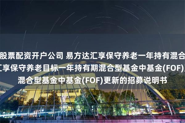 股票配资开户公司 易方达汇享保守养老一年持有混合(FOF)Y: 易方达汇享保守养老目标一年持有期混合型基金中基金(FOF)更新的招募说明书