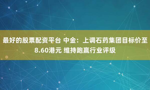 最好的股票配资平台 中金：上调石药集团目标价至8.60港元 维持跑赢行业评级