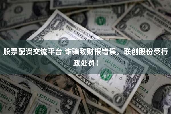 股票配资交流平台 诈骗致财报错误，联创股份受行政处罚！