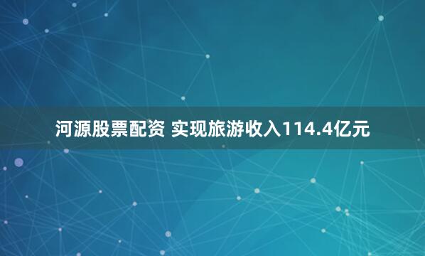河源股票配资 实现旅游收入114.4亿元