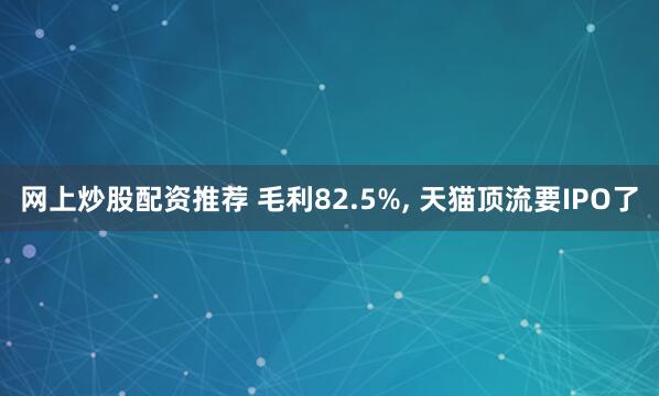网上炒股配资推荐 毛利82.5%, 天猫顶流要IPO了