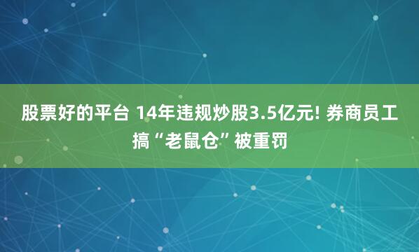 股票好的平台 14年违规炒股3.5亿元! 券商员工搞“老鼠仓”被重罚