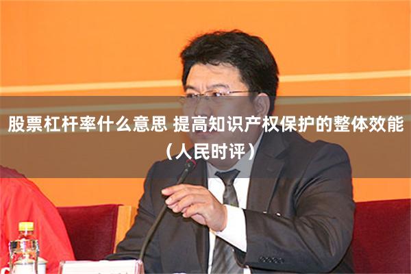 股票杠杆率什么意思 提高知识产权保护的整体效能（人民时评）