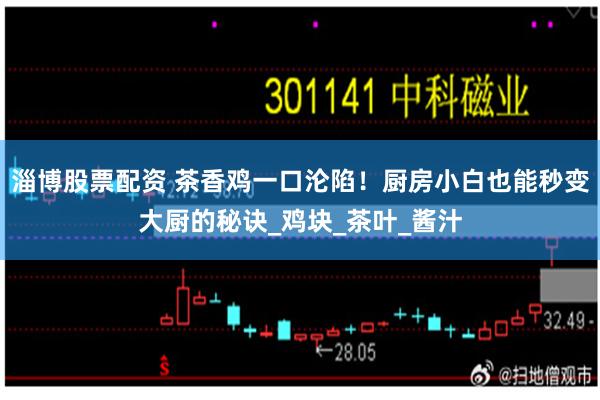 淄博股票配资 茶香鸡一口沦陷！厨房小白也能秒变大厨的秘诀_鸡块_茶叶_酱汁