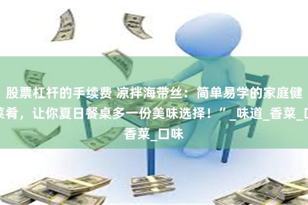 股票杠杆的手续费 凉拌海带丝：简单易学的家庭健康菜肴，让你夏日餐桌多一份美味选择！”_味道_香菜_口味