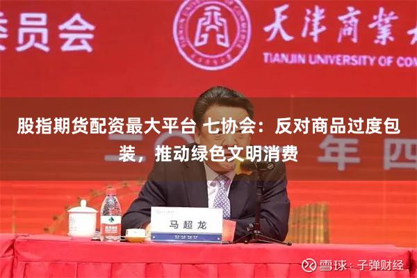 股指期货配资最大平台 七协会：反对商品过度包装，推动绿色文明消费